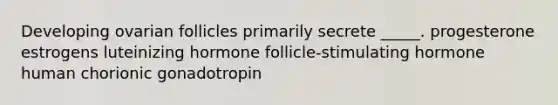 Developing ovarian follicles primarily secrete _____. progesterone estrogens luteinizing hormone follicle-stimulating hormone human chorionic gonadotropin