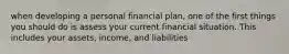 when developing a personal financial plan, one of the first things you should do is assess your current financial situation. This includes your assets, income, and liabilities