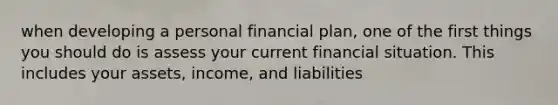 when developing a personal financial plan, one of the first things you should do is assess your current financial situation. This includes your assets, income, and liabilities