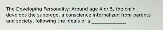 The Developing Personality: Around age 4 or 5, the child develops the superego, a conscience internalized from parents and society, following the ideals of a _______________