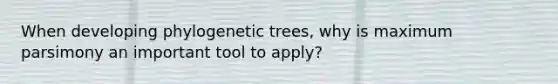 When developing phylogenetic trees, why is maximum parsimony an important tool to apply?