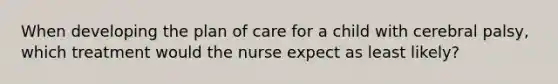 When developing the plan of care for a child with cerebral palsy, which treatment would the nurse expect as least likely?