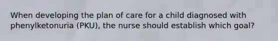 When developing the plan of care for a child diagnosed with phenylketonuria (PKU), the nurse should establish which goal?