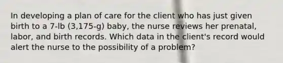 In developing a plan of care for the client who has just given birth to a 7-lb (3,175-g) baby, the nurse reviews her prenatal, labor, and birth records. Which data in the client's record would alert the nurse to the possibility of a problem?