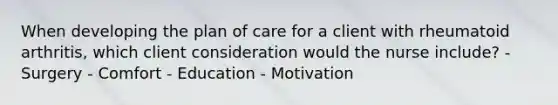 When developing the plan of care for a client with rheumatoid arthritis, which client consideration would the nurse include? - Surgery - Comfort - Education - Motivation