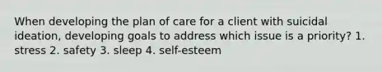 When developing the plan of care for a client with suicidal ideation, developing goals to address which issue is a priority? 1. stress 2. safety 3. sleep 4. self-esteem