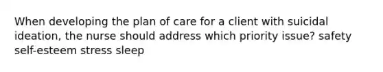 When developing the plan of care for a client with suicidal ideation, the nurse should address which priority issue? safety self-esteem stress sleep