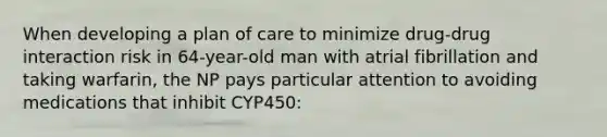 When developing a plan of care to minimize drug-drug interaction risk in 64-year-old man with atrial fibrillation and taking warfarin, the NP pays particular attention to avoiding medications that inhibit CYP450: