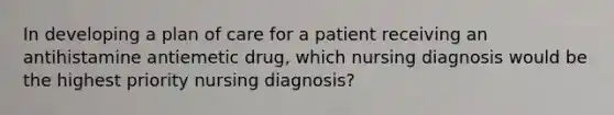 In developing a plan of care for a patient receiving an antihistamine antiemetic drug, which nursing diagnosis would be the highest priority nursing diagnosis?