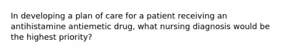 In developing a plan of care for a patient receiving an antihistamine antiemetic drug, what nursing diagnosis would be the highest priority?