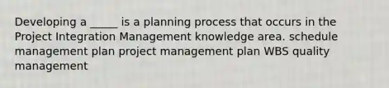 Developing a _____ is a planning process that occurs in the Project Integration Management knowledge area. schedule management plan project management plan WBS quality management