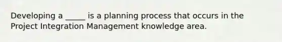 Developing a _____ is a planning process that occurs in the Project Integration Management knowledge area.