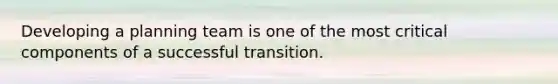 Developing a planning team is one of the most critical components of a successful transition.