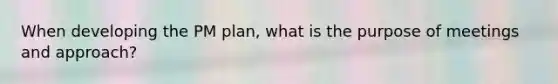 When developing the PM plan, what is the purpose of meetings and approach?