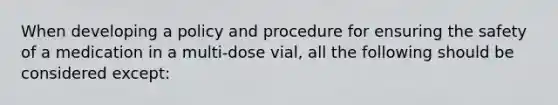 When developing a policy and procedure for ensuring the safety of a medication in a multi-dose vial, all the following should be considered except: