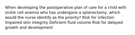 When developing the postoperative plan of care for a child with sickle cell anemia who has undergone a splenectomy, which would the nurse identify as the priority? Risk for infection Impaired skin integrity Deficient fluid volume Risk for delayed growth and development