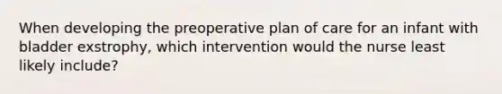 When developing the preoperative plan of care for an infant with bladder exstrophy, which intervention would the nurse least likely include?