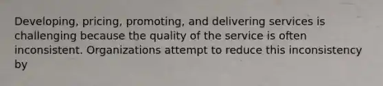 Developing, pricing, promoting, and delivering services is challenging because the quality of the service is often inconsistent. Organizations attempt to reduce this inconsistency by