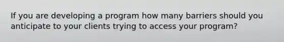 If you are developing a program how many barriers should you anticipate to your clients trying to access your program?