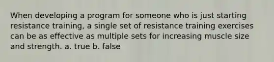 When developing a program for someone who is just starting resistance training, a single set of resistance training exercises can be as effective as multiple sets for increasing muscle size and strength. a. true b. false