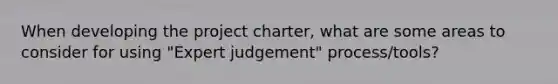 When developing the project charter, what are some areas to consider for using "Expert judgement" process/tools?