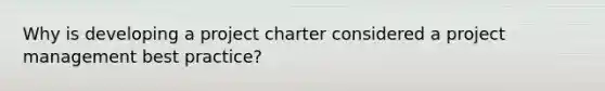 Why is developing a project charter considered a project management best practice?