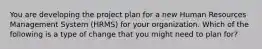 You are developing the project plan for a new Human Resources Management System (HRMS) for your organization. Which of the following is a type of change that you might need to plan for?