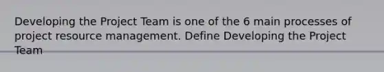 Developing the Project Team is one of the 6 main processes of project resource management. Define Developing the Project Team