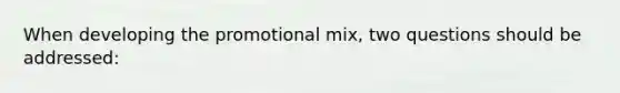 When developing the promotional mix, two questions should be addressed: