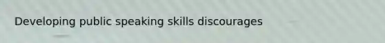 Developing public speaking skills discourages