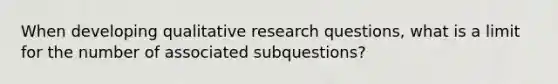 When developing qualitative research questions, what is a limit for the number of associated subquestions?