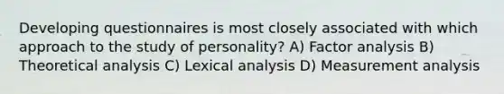 Developing questionnaires is most closely associated with which approach to the study of personality? A) Factor analysis B) Theoretical analysis C) Lexical analysis D) Measurement analysis