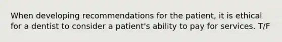 When developing recommendations for the patient, it is ethical for a dentist to consider a patient's ability to pay for services. T/F