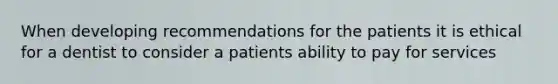 When developing recommendations for the patients it is ethical for a dentist to consider a patients ability to pay for services