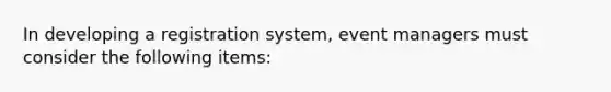 In developing a registration system, event managers must consider the following items: