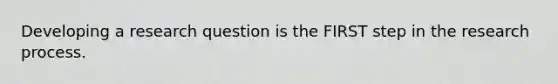 Developing a research question is the FIRST step in the research process.