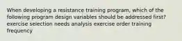 When developing a resistance training program, which of the following program design variables should be addressed first? exercise selection needs analysis exercise order training frequency