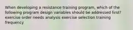 When developing a resistance training program, which of the following program design variables should be addressed first? exercise order needs analysis exercise selection training frequency