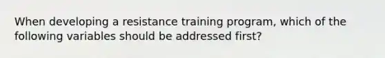 When developing a resistance training program, which of the following variables should be addressed first?