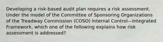 Developing a risk-based audit plan requires a risk assessment. Under the model of the Committee of Sponsoring Organizations of the Treadway Commission (COSO) Internal Control—Integrated Framework, which one of the following explains how risk assessment is addressed?