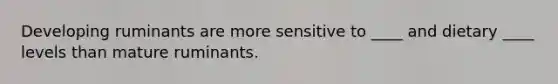 Developing ruminants are more sensitive to ____ and dietary ____ levels than mature ruminants.