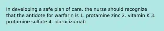 In developing a safe plan of care, the nurse should recognize that the antidote for warfarin is 1. protamine zinc 2. vitamin K 3. protamine sulfate 4. idarucizumab