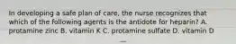 In developing a safe plan of care, the nurse recognizes that which of the following agents is the antidote for heparin? A. protamine zinc B. vitamin K C. protamine sulfate D. vitamin D