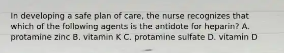 In developing a safe plan of care, the nurse recognizes that which of the following agents is the antidote for heparin? A. protamine zinc B. vitamin K C. protamine sulfate D. vitamin D