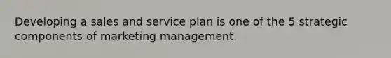 Developing a sales and service plan is one of the 5 strategic components of marketing management.