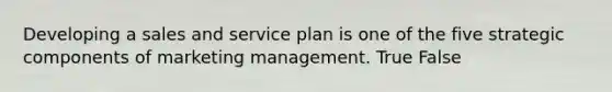 Developing a sales and service plan is one of the five strategic components of marketing management. True False