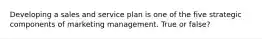 Developing a sales and service plan is one of the five strategic components of marketing management. True or false?