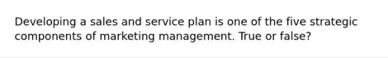 Developing a sales and service plan is one of the five strategic components of marketing management. True or false?