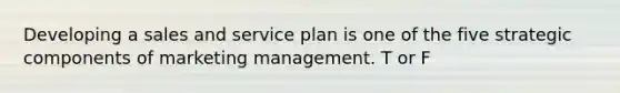 Developing a sales and service plan is one of the five strategic components of marketing management. T or F