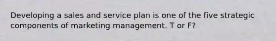 Developing a sales and service plan is one of the five strategic components of marketing management. T or F?